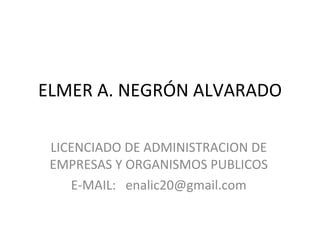 ELMER A. NEGRÓN ALVARADO LICENCIADO DE ADMINISTRACION DE EMPRESAS Y ORGANISMOS PUBLICOS E-MAIL:  [email_address] 