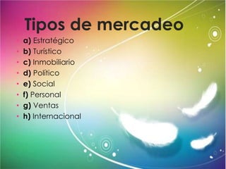 Tipos de mercadeo
• a) Estratégico
• b) Turístico
• c) Inmobiliario
• d) Político
• e) Social
• f) Personal
• g) Ventas
• h) Internacional
 