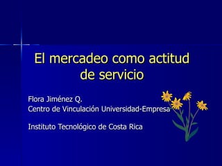 El mercadeo como actitud de servicio Flora Jiménez Q.  Centro de Vinculación Universidad-Empresa  Instituto Tecnológico de Costa Rica 