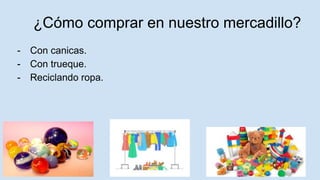 ¿Cómo comprar en nuestro mercadillo?
- Con canicas.
- Con trueque.
- Reciclando ropa.
 