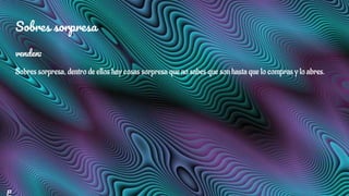 Sobres sorpresa
venden:
Sobres sorpresa, dentro de ellos hay cosas sorpresa que no sabes que son hasta que lo compras y lo abres.
P
 