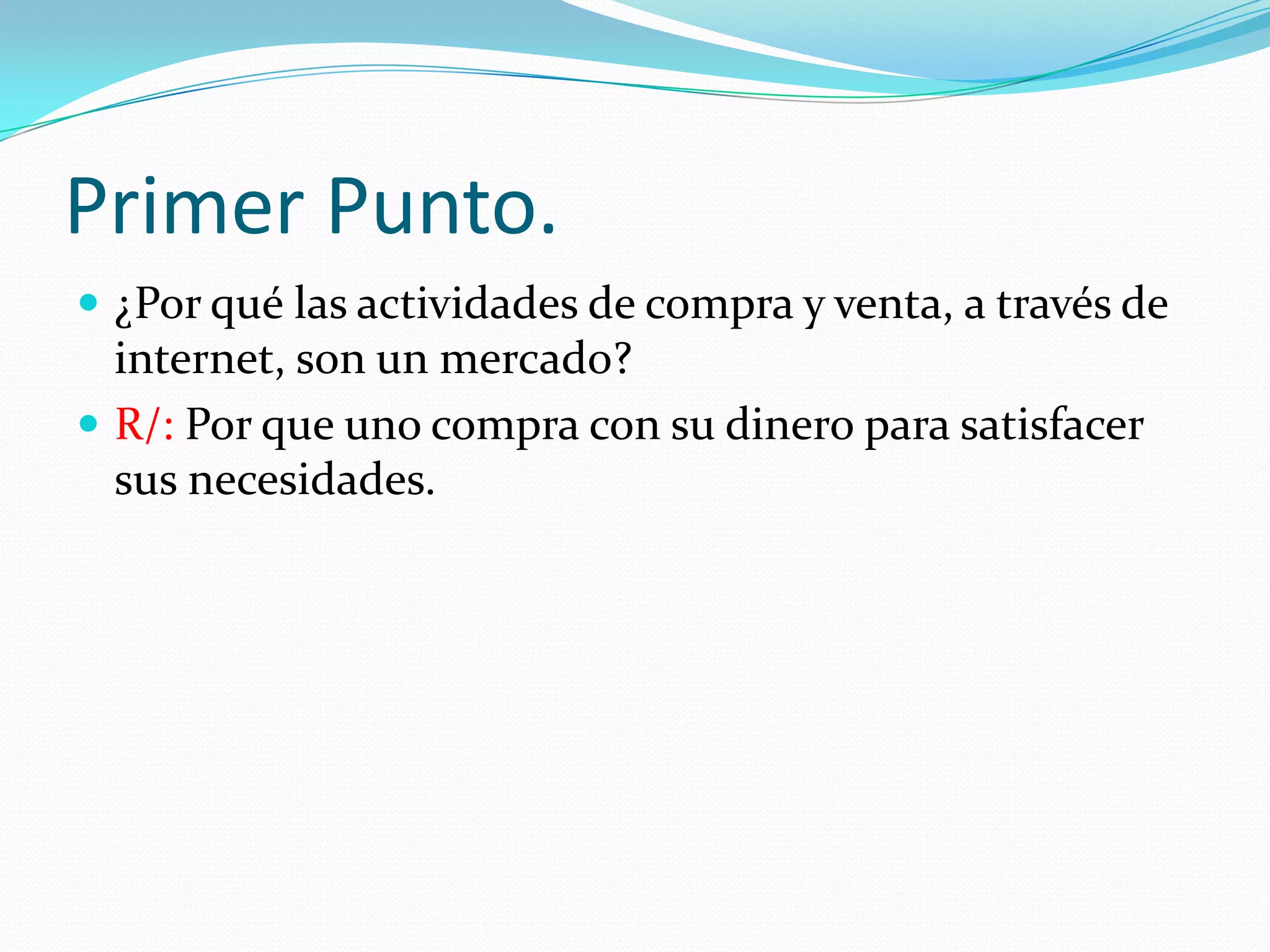 Primer Punto.
¿Por qué las actividades de compra y venta, a través de
internet, son un mercado?
R/: Por que uno compra con su dinero para satisfacer
sus necesidades.
