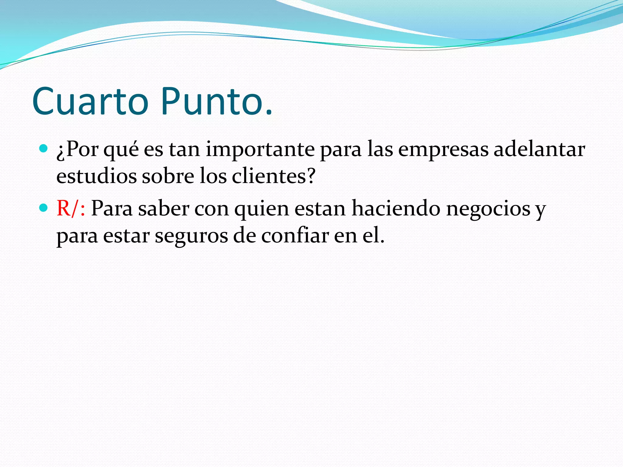 Cuarto Punto.
¿Por qué es tan importante para las empresas adelantar
estudios sobre los clientes?
R/: Para saber con quien estan haciendo negocios y
para estar seguros de confiar en el.
