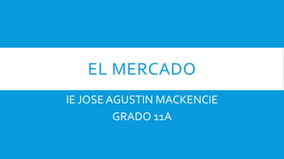 EL MERCADO
IE JOSE AGUSTIN MACKENCIE
GRADO 11A
 