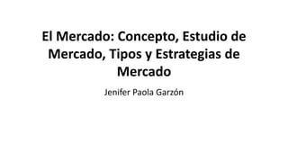 El Mercado: Concepto, Estudio de
Mercado, Tipos y Estrategias de
Mercado
Jenifer Paola Garzón
 