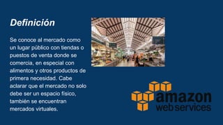 Definición
Se conoce al mercado como
un lugar público con tiendas o
puestos de venta donde se
comercia, en especial con
alimentos y otros productos de
primera necesidad. Cabe
aclarar que el mercado no solo
debe ser un espacio físico,
también se encuentran
mercados virtuales.
 