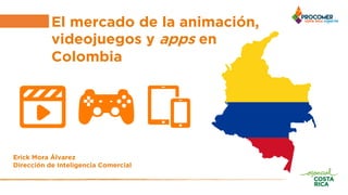El mercado de la animación,
videojuegos y apps en
Colombia
Erick Mora Álvarez
Dirección de Inteligencia Comercial
 