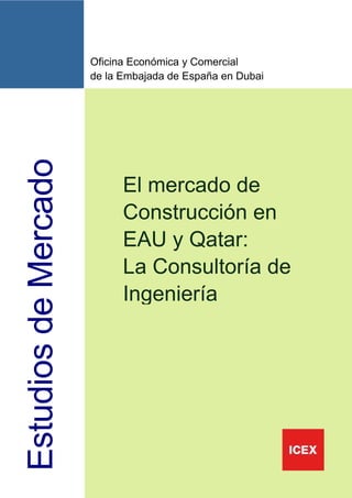 Oficina Económica y Comercial
                      de la Embajada de España en Dubai
Estudios de Mercado



                            El mercado de
                            Construcción en
                            EAU y Qatar:
                            La Consultoría de
                            Ingeniería




                                                          1
 