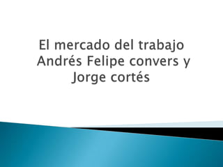 El mercado del trabajoAndrés Felipe conversy Jorge cortés 