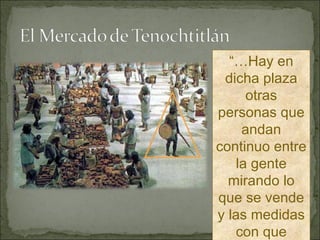 “… Hay en dicha plaza otras personas que andan continuo entre la gente mirando lo que se vende y las medidas con que miden lo que venden…” 