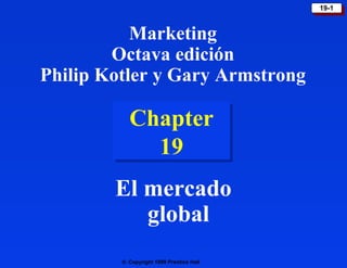 © Copyright 1999 Prentice Hall
19-119-1
Chapter
19
Chapter
19
El mercado
global
Marketing
Octava edición
Philip Kotler y Gary Armstrong
 