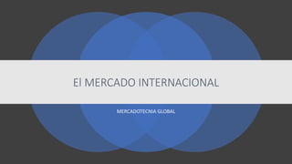 El MERCADO INTERNACIONAL
MERCADOTECNIA GLOBAL
 