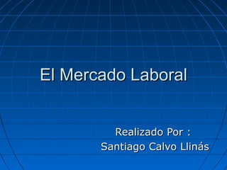 El Mercado LaboralEl Mercado Laboral
Realizado Por :Realizado Por :
Santiago Calvo LlinásSantiago Calvo Llinás
 