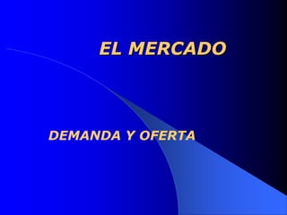 EL MERCADO
DEMANDA Y OFERTA
 