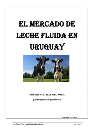 Ing Gabriel Peña - gabriel.penia@gmail.com   pág. 1 de 29

El mercado de
leche fluida en
uruguay
Autor: Ing. Gabriel Peña
gabriel.penia@gmail.com
Octubre de 2012
 