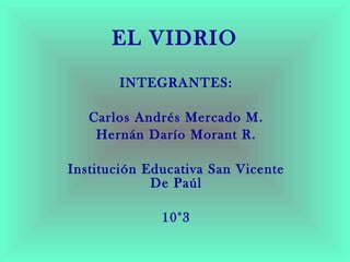 EL VIDRIO INTEGRANTES: Carlos Andrés Mercado M. Hernán Darío Morant R. Institución Educativa San Vicente De Paúl 10°3 
