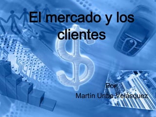 El mercado y los
    clientes


                 Por:
       Martín Uribe Velásquez
 