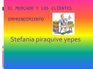 EL MERCADO Y LOS CLIENTES
EMPRENDIMIENTO
Stefania piraquive yepes
 