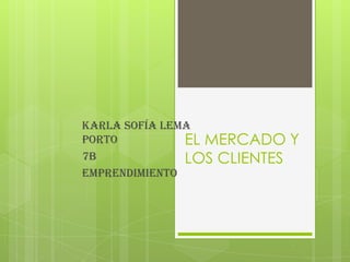 EL MERCADO Y
LOS CLIENTES
Karla Sofía lema
porto
7b
Emprendimiento
 