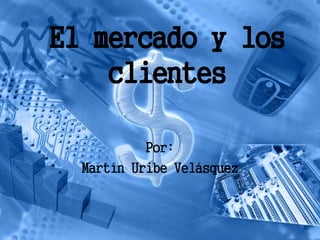 El mercado y los
    clientes

           Por:
  Martín Uribe Velásquez
 