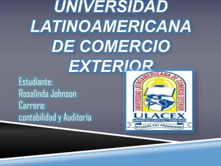 UNIVERSIDAD
   LATINOAMERICANA
     DE COMERCIO
       EXTERIOR
Estudiante:
Rosalinda Johnson
Carrera:
contabilidad y Auditoría
 