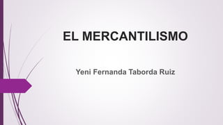 EL MERCANTILISMO
Yeni Fernanda Taborda Ruiz
 