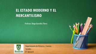 Departamento de Historia y Ciencias
Sociales.
8° básico B
EL ESTADO MODERNO Y EL
MERCANTILISMO
Profesor: Diego González Flores
 
