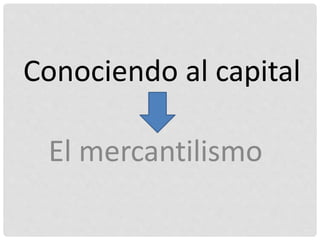 Conociendo al capital
El mercantilismo
 