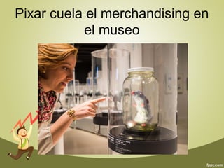 Pixar cuela el merchandising en 
el museo 
 