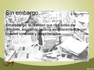 Sin embargo… 
Sin embargo, la realidad que nos rodea es 
diferente, existiendo todavía establecimientos con 
lineales confusos y desordenados 
 