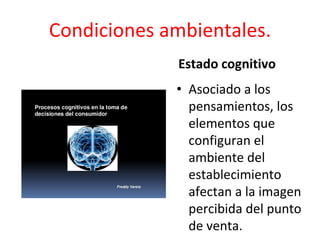 • Asociado a los
pensamientos, los
elementos que
configuran el
ambiente del
establecimiento
afectan a la imagen
percibida del punto
de venta.
Condiciones ambientales.
Estado cognitivo
 