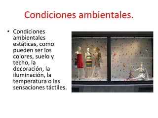 • Condiciones
ambientales
estáticas, como
pueden ser los
colores, suelo y
techo, la
decoración, la
iluminación, la
temperatura o las
sensaciones táctiles.
Condiciones ambientales.
 