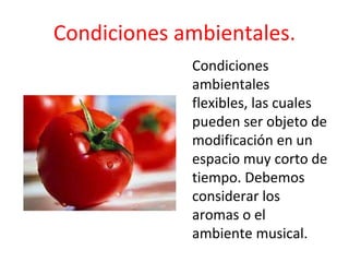 Condiciones
ambientales
flexibles, las cuales
pueden ser objeto de
modificación en un
espacio muy corto de
tiempo. Debemos
considerar los
aromas o el
ambiente musical.
Condiciones ambientales.
 