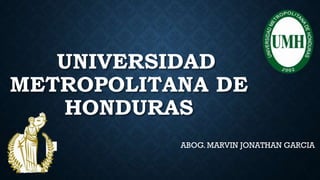 UNIVERSIDAD
METROPOLITANA DE
HONDURAS
ABOG. MARVIN JONATHAN GARCIA
 