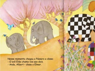 Nesse momento chegou o Pássaro e disse:
- O avô Eldo chama-vos aos dois.
- Anda, Albert – disse o Elmer.
 