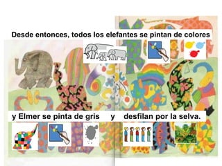 y Elmer se pinta de gris y desfilan por la selva.
Desde entonces, todos los elefantes se pintan de colores
 