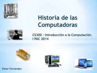 Historia de las
Computadoras
CS300 – Introducción a la Computación.
I PAC 2014
Elmer Fernández
 