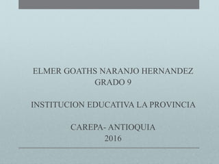 ELMER GOATHS NARANJO HERNANDEZ
GRADO 9
INSTITUCION EDUCATIVA LA PROVINCIA
CAREPA- ANTIOQUIA
2016
 