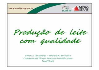 Produção de leite
com qualidade
Elmer F. L. de Almeida - Feliciano N. de Oliveira
Coordenadores Técnicos Estaduais de Bovinocultura
EMATER MG
 