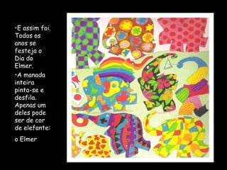 •E assim foi.
Todos os
anos se
festeja o
Dia do
Elmer.
•A manada
inteira
pinta-se e
desfila.
Apenas um
deles pode
ser de cor
de elefante:
o Elmer.
 