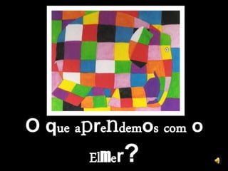 O que aprendemos com o
       Elmer?
 