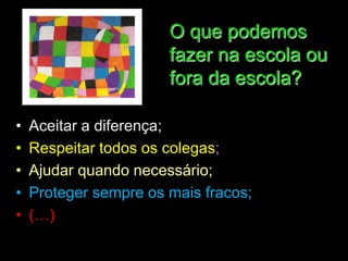 O que podemos
                       fazer na escola ou
                       fora da escola?

•   Aceitar a diferença;
•   Respeitar todos os colegas;
•   Ajudar quando necessário;
•   Proteger sempre os mais fracos;
•   (…)
 