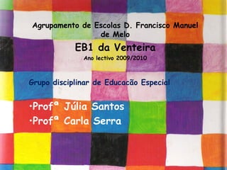 Agrupamento de Escolas D. Francisco Manuel
                de Melo
            EB1 da Venteira
              Ano lectivo 2009/2010



Grupo disciplinar de Educacão Especial


•Profª Júlia Santos
•Profª Carla Serra
 