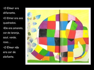 •O Elmer era
diferente.

•O Elmer era aos
quadrados.

•Ele era amarelo,
cor de laranja,
azul, verde,
roxo…

•O Elmer não
era cor de
elefante.
 