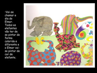 •Vai-se
chamar o
dia do
Elmer.
Todos os
elefantes
vão ter de
se pintar de
forma
colorida e
diferente e
o Elmer vai-
se pintar de
cor de
elefante.
 