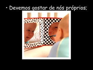 • Devemos gostar de nós próprios;
 