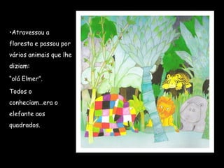 •Atravessou a
floresta e passou por
vários animais que lhe
diziam:
“olá Elmer”.
Todos o
conheciam…era o
elefante aos
quadrados.
 