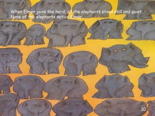 When Elmer joins the herd, all the elephants stand still and quiet.
None of the elephants notice Elmer.
10
 