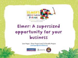 Elmer: A supersized
opportunity for your
business
Jane Hogan - Elmer Project Lead, St Oswald’s Hospice
janehogan@stoswaldsuk.org
 