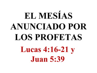 EL MESÍAS 
ANUNCIADO POR 
LOS PROFETAS 
Lucas 4:16-21 y 
Juan 5:39 
 